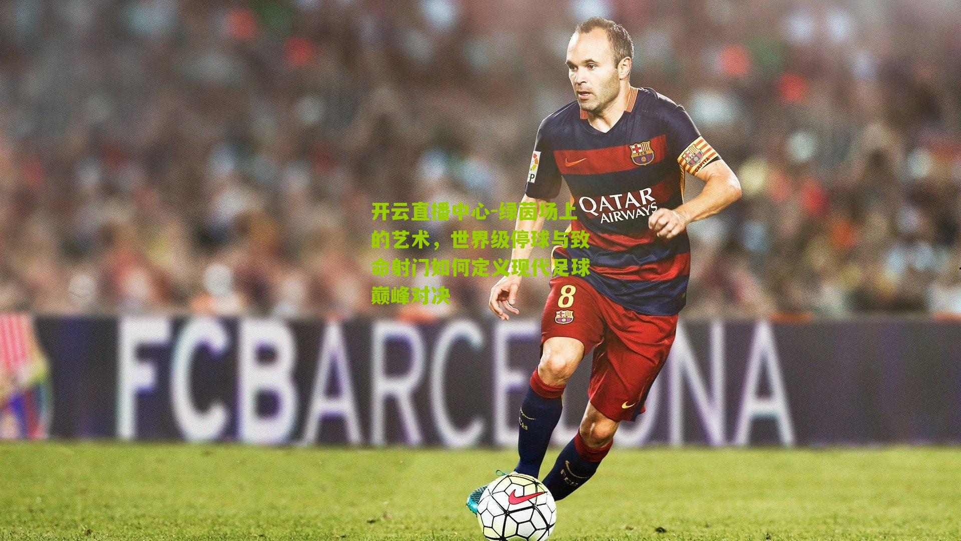 开云直播中心-绿茵场上的艺术，世界级停球与致命射门如何定义现代足球巅峰对决