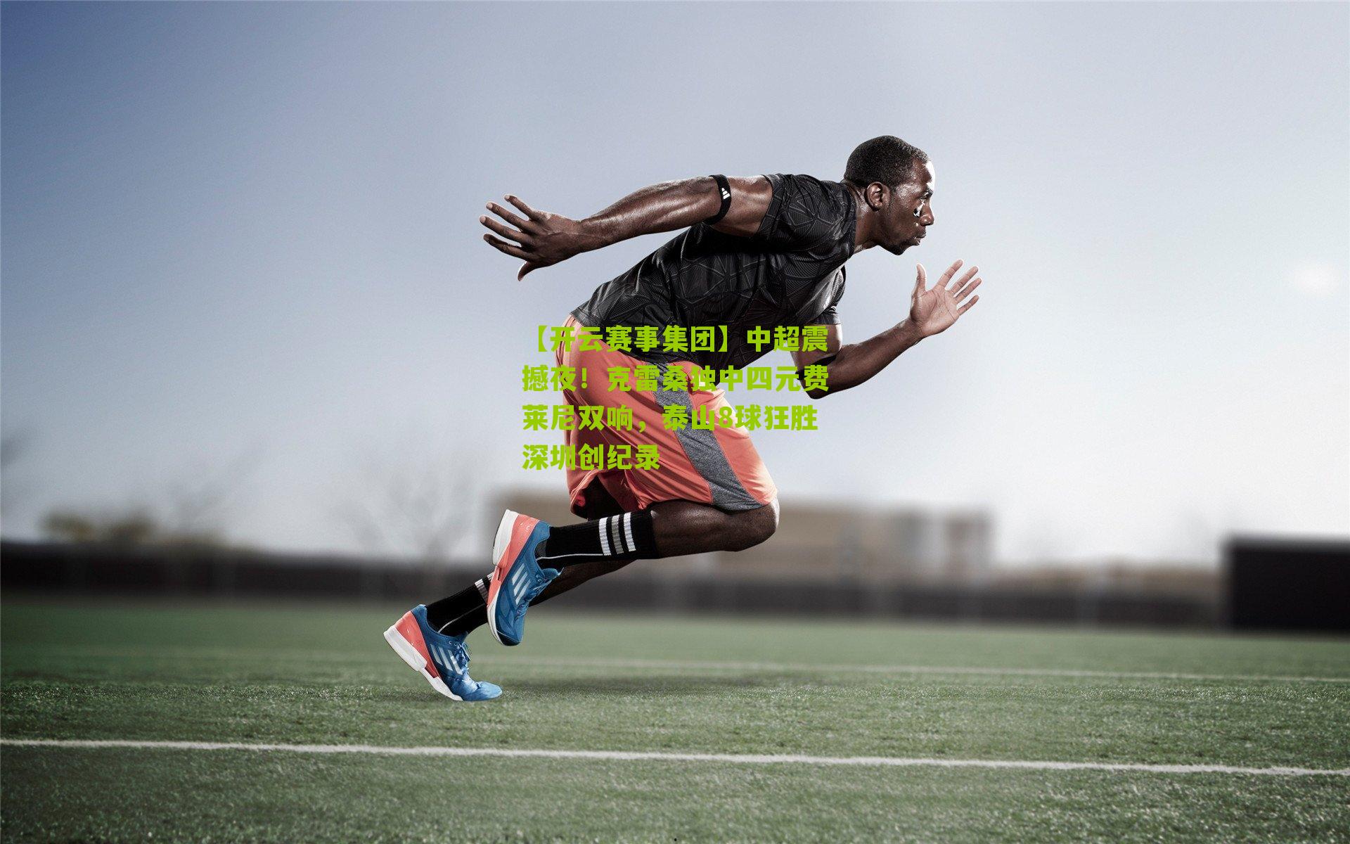 【开云赛事集团】中超震撼夜！克雷桑独中四元费莱尼双响，泰山8球狂胜深圳创纪录