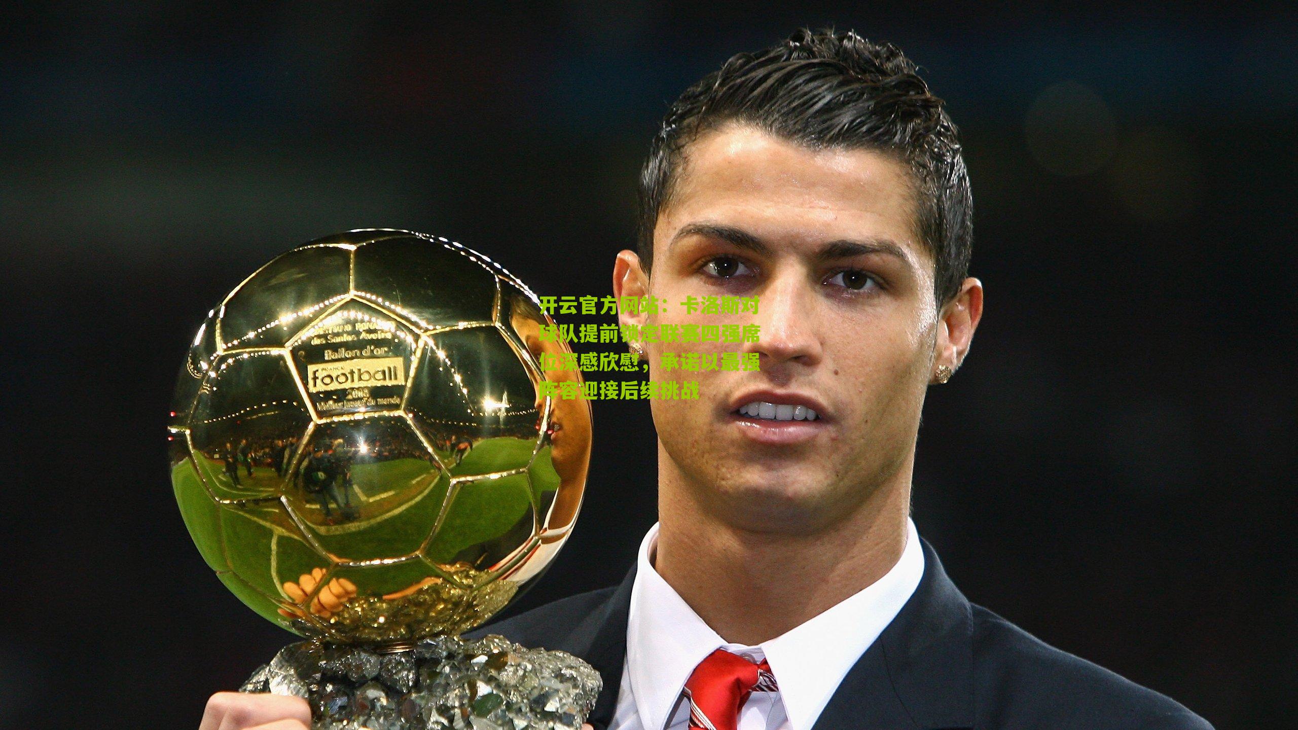 开云官方网站：卡洛斯对球队提前锁定联赛四强席位深感欣慰，承诺以最强阵容迎接后续挑战