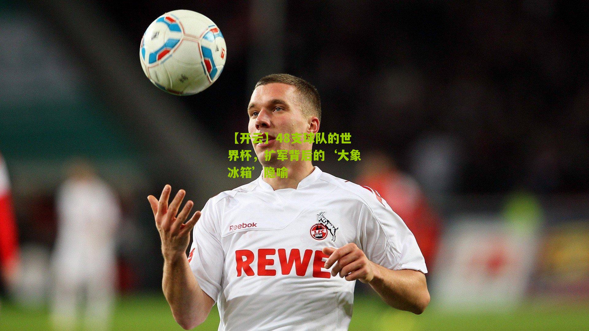 【开云】48支球队的世界杯，扩军背后的‘大象冰箱’隐喻