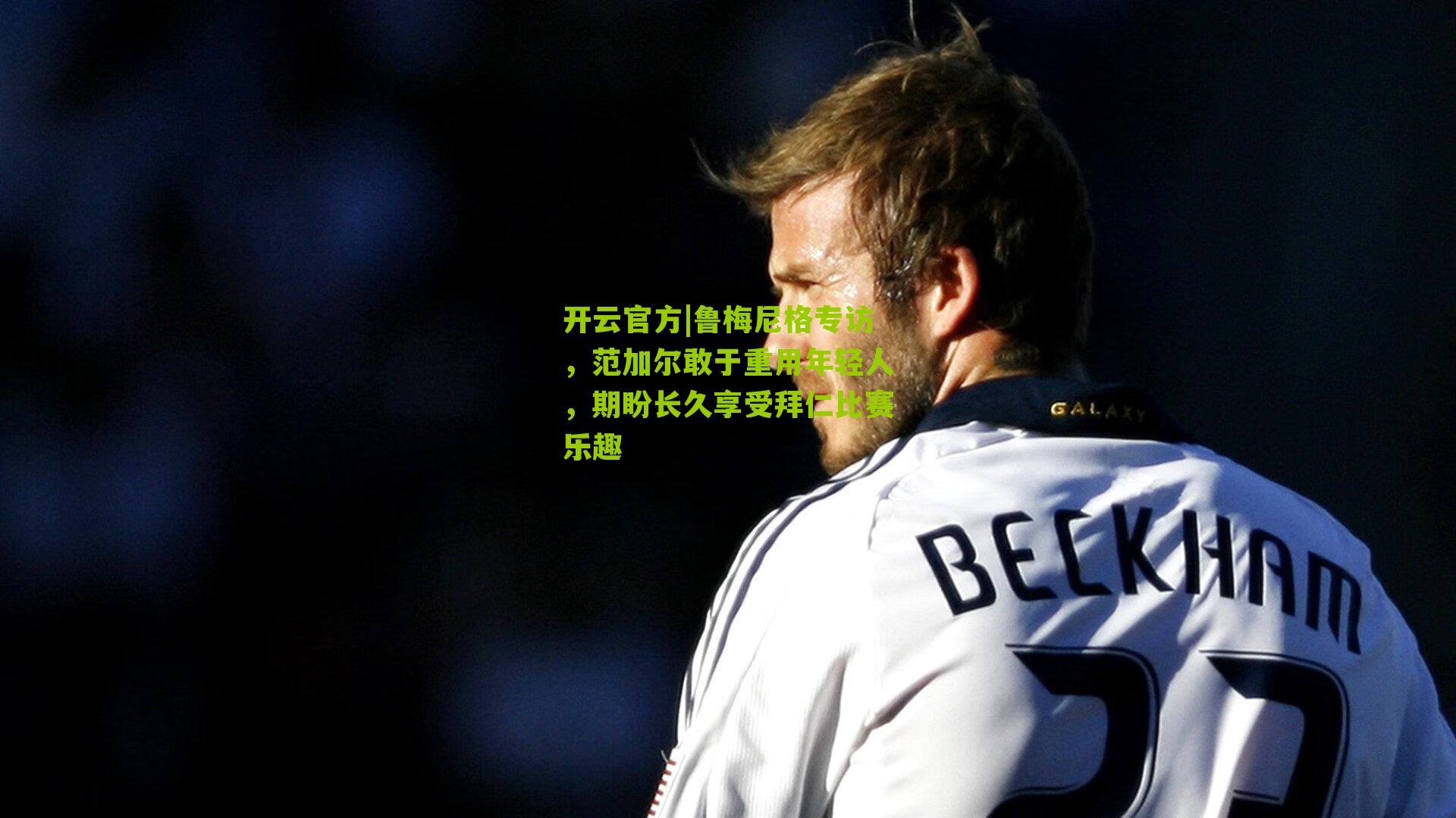 开云官方|鲁梅尼格专访，范加尔敢于重用年轻人，期盼长久享受拜仁比赛乐趣