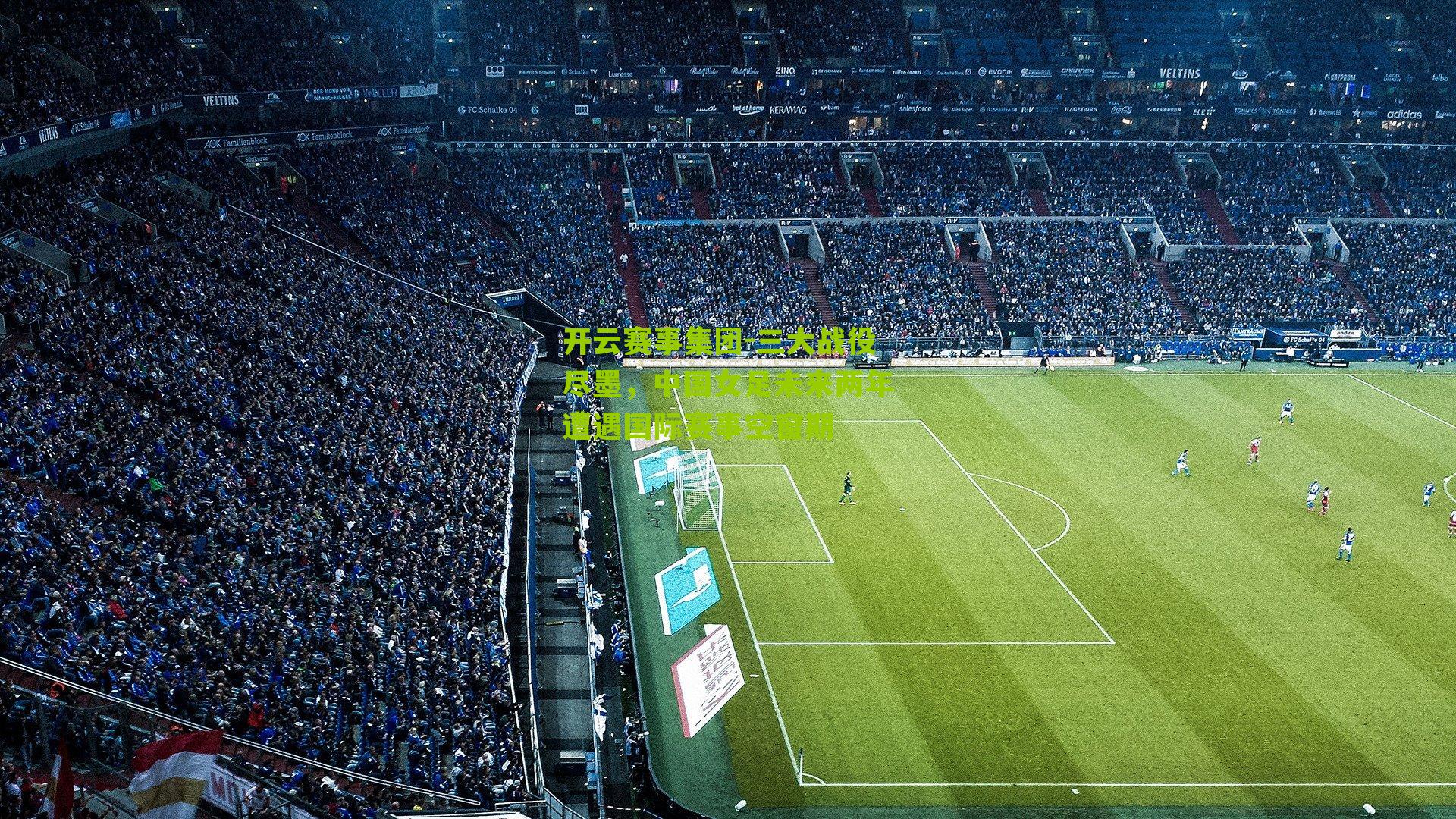 开云赛事集团-三大战役尽墨，中国女足未来两年遭遇国际赛事空窗期