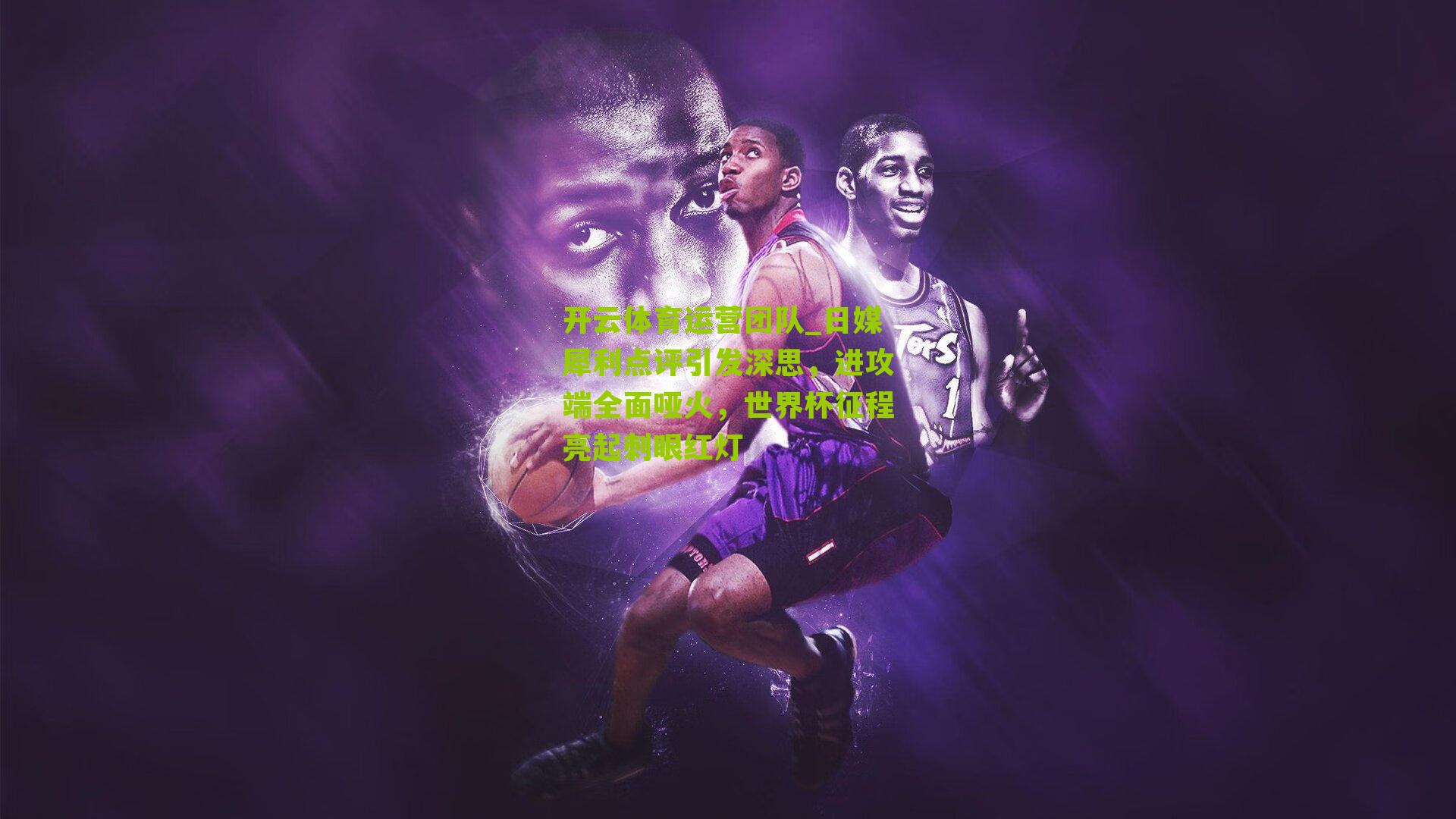 日媒犀利点评引发深思，进攻端全面哑火，世界杯征程亮起刺眼红灯