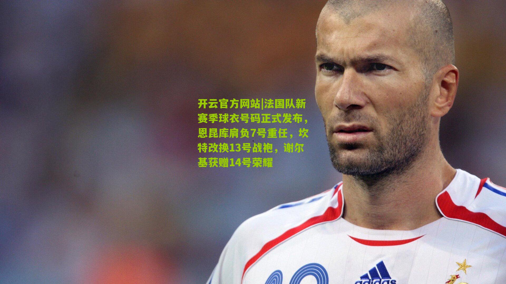 法国队新赛季球衣号码正式发布，恩昆库肩负7号重任，坎特改换13号战袍，谢尔基获赠14号荣耀
