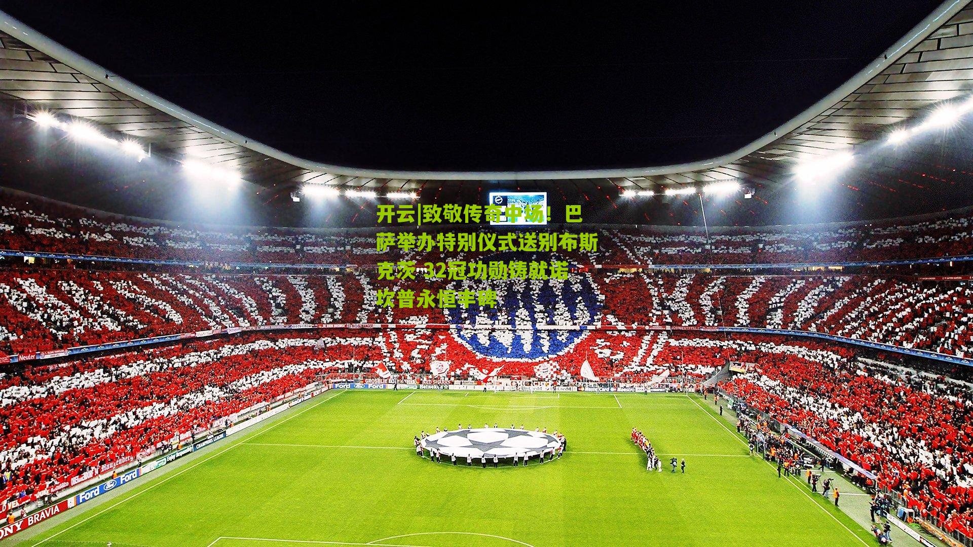 开云|致敬传奇中场！巴萨举办特别仪式送别布斯克茨 32冠功勋铸就诺坎普永恒丰碑
