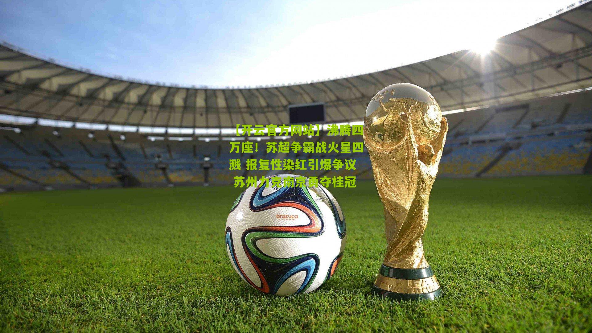 沸腾四万座!苏超争霸战火星四溅 报复性染红引爆争议 苏州力克南京勇夺桂冠